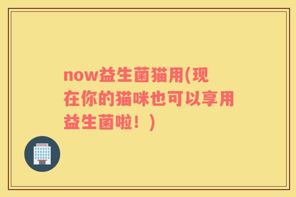 now益生菌猫用(现在你的猫咪也可以享用益生菌啦！)