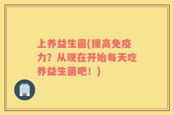 上养益生菌(提高免疫力？从现在开始每天吃养益生菌吧！)