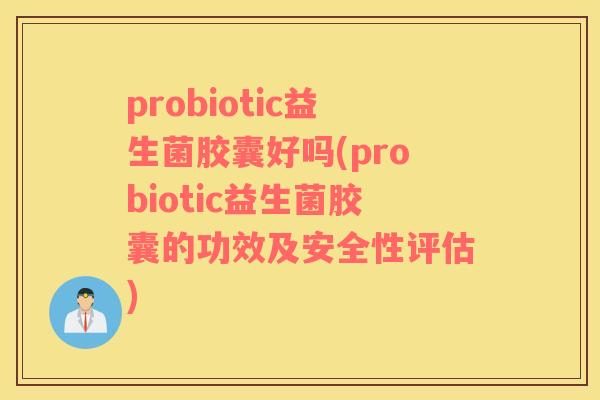 probiotic益生菌胶囊好吗(probiotic益生菌胶囊的功效及安全性评估)