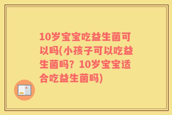 10岁宝宝吃益生菌可以吗(小孩子可以吃益生菌吗？10岁宝宝适合吃益生菌吗)