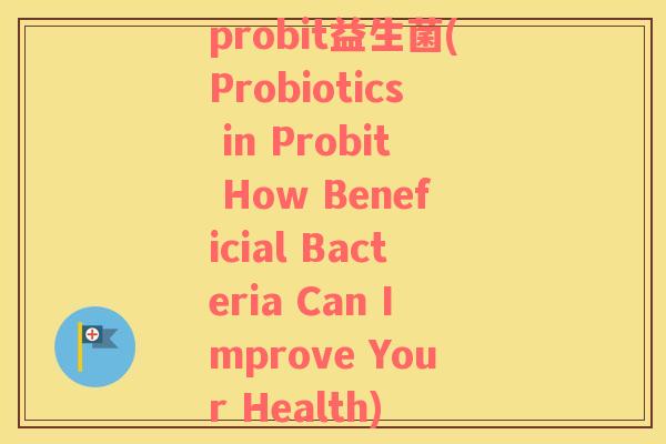 probit益生菌(Probiotics in Probit How Beneficial Bacteria Can Improve Your Health)