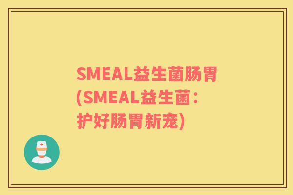 SMEAL益生菌肠胃(SMEAL益生菌：护好肠胃新宠)
