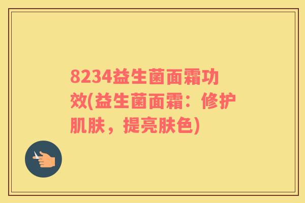 8234益生菌面霜功效(益生菌面霜:修护,提亮肤色) 8234益生菌面霜功效(益生菌面霜:修护,提亮肤色)