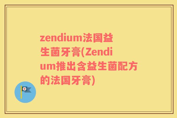 zendium法国益生菌牙膏(Zendium推出含益生菌配方的法国牙膏)