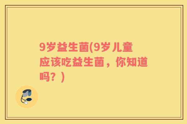 9岁益生菌(9岁儿童应该吃益生菌，你知道吗？)