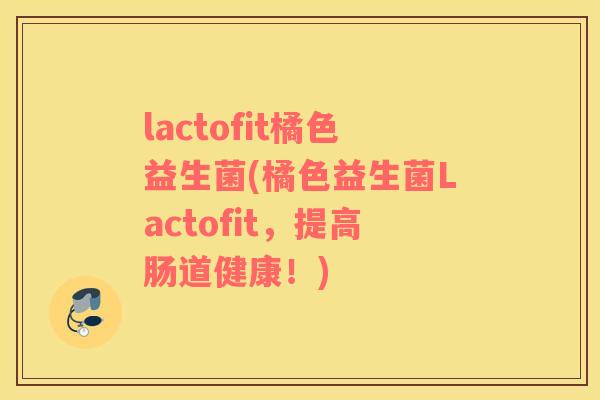 lactofit橘色益生菌(橘色益生菌Lactofit，提高肠道健康！)