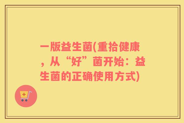 一版益生菌(重拾健康，从“好”菌开始：益生菌的正确使用方式)