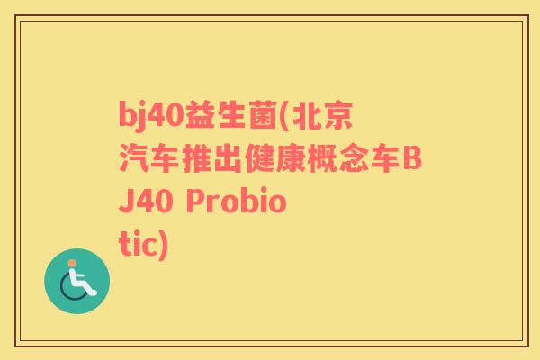 bj40益生菌(北京汽车推出健康概念车BJ40 Probiotic)