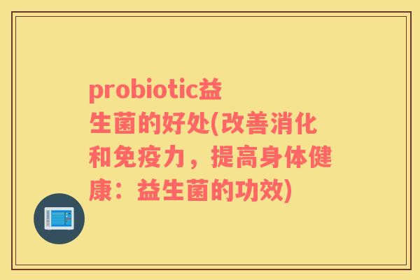 probiotic益生菌的好处(改善消化和免疫力，提高身体健康：益生菌的功效)