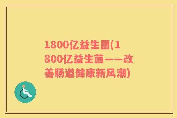 1800亿益生菌(1800亿益生菌——改善肠道健康新风潮)