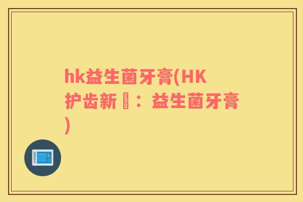 hk益生菌牙膏(HK护齿新寵：益生菌牙膏)