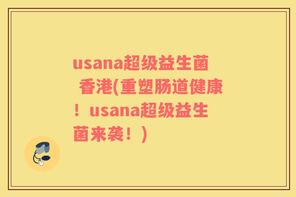 usana超级益生菌 香港(重塑肠道健康！usana超级益生菌来袭！)