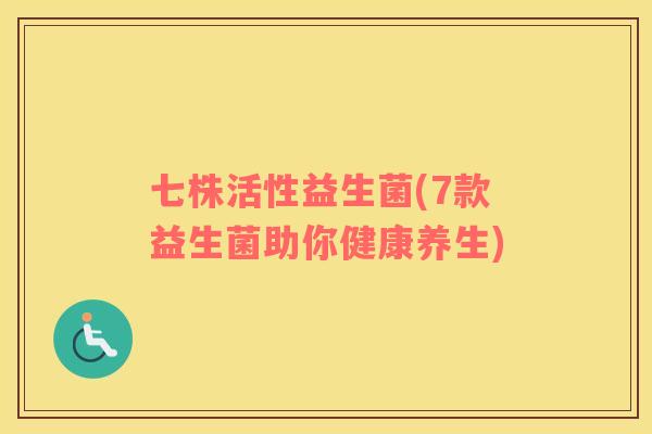 七株活性益生菌(7款益生菌助你健康养生)