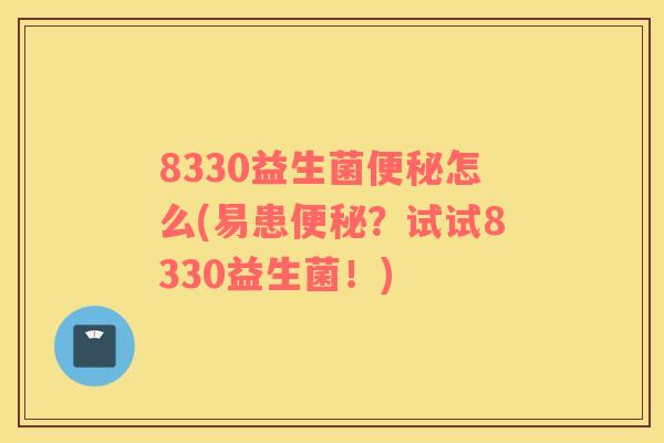8330益生菌便秘怎么(易患便秘？试试8330益生菌！)