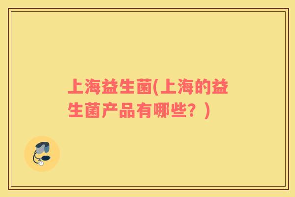 上海益生菌(上海的益生菌产品有哪些?) 上海益生菌(上海的益生菌产品有哪些?)