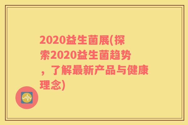 2020益生菌展(探索2020益生菌趋势，了解最新产品与健康理念)