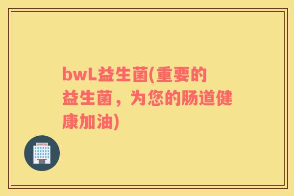 bwL益生菌(重要的益生菌，为您的肠道健康加油)