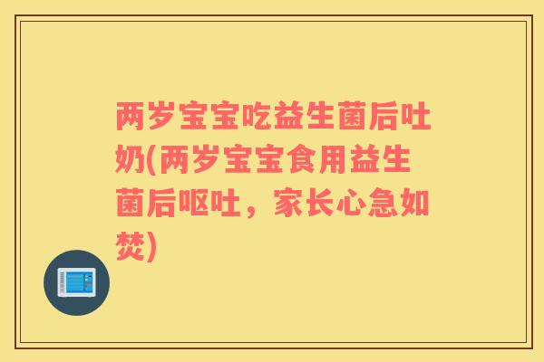 两岁宝宝吃益生菌后吐奶(两岁宝宝食用益生菌后呕吐，家长心急如焚)