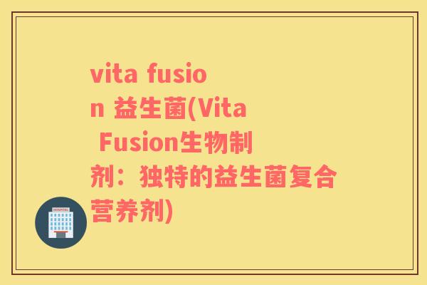 vita fusion 益生菌(Vita Fusion生物制剂：独特的益生菌复合营养剂)