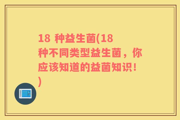 18 种益生菌(18种不同类型益生菌，你应该知道的益菌知识！)
