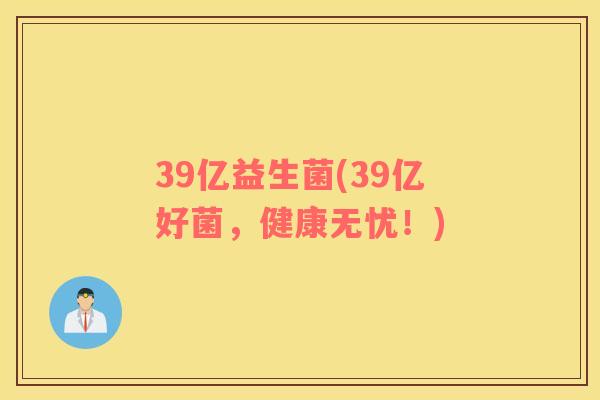 39亿益生菌(39亿好菌，健康无忧！)