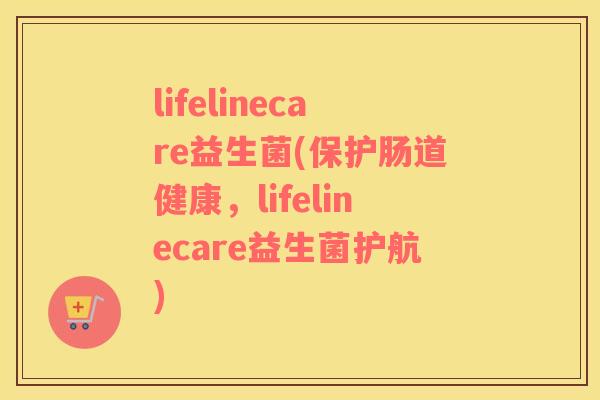 lifelinecare益生菌(保护肠道健康，lifelinecare益生菌护航)