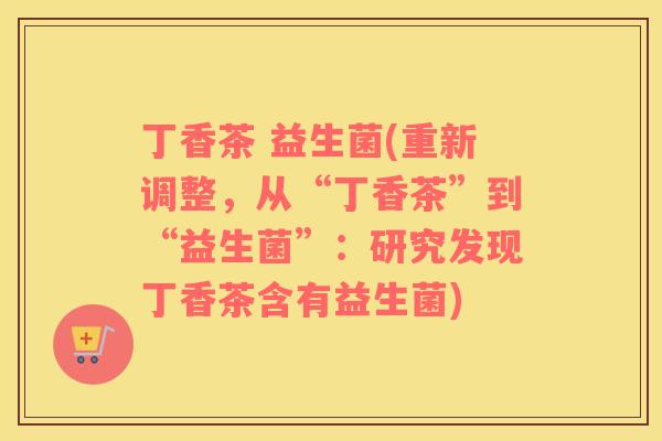 丁香茶 益生菌(重新调整，从“丁香茶”到“益生菌”：研究发现丁香茶含有益生菌)
