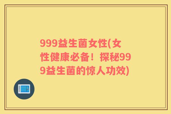 999益生菌女性(女性健康必备！探秘999益生菌的惊人功效)