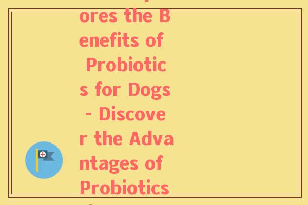 mag狗狗益生菌(Magazine Article Explores the Benefits of Probiotics for Dogs - Discover the Advantages of Probiotics for Your Canine Companion)