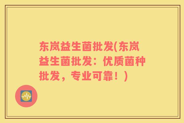 东岚益生菌批发(东岚益生菌批发：优质菌种批发，专业可靠！)