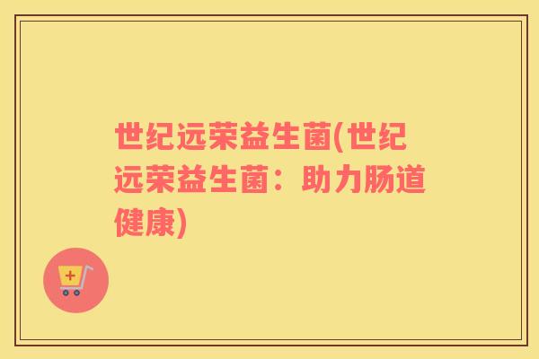 世纪远荣益生菌(世纪远荣益生菌：助力肠道健康)