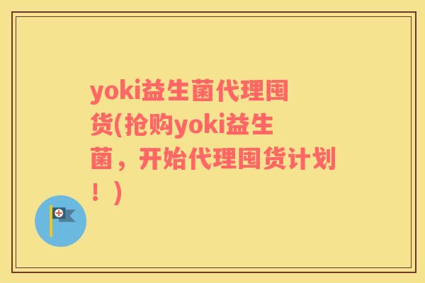 yoki益生菌代理囤货(抢购yoki益生菌,开始代理囤货计划!) yoki益生菌代理囤货(抢购yoki益生菌,开始代理囤货计划!)