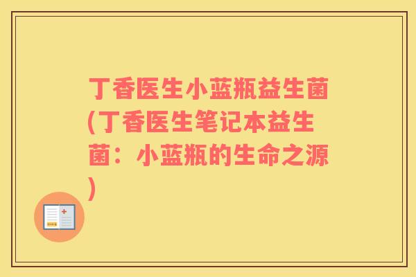 丁香医生小蓝瓶益生菌(丁香医生笔记本益生菌：小蓝瓶的生命之源)