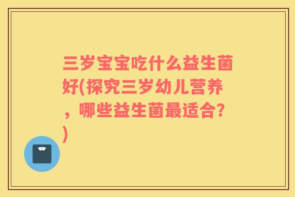 三岁宝宝吃什么益生菌好(探究三岁幼儿营养，哪些益生菌最适合？)