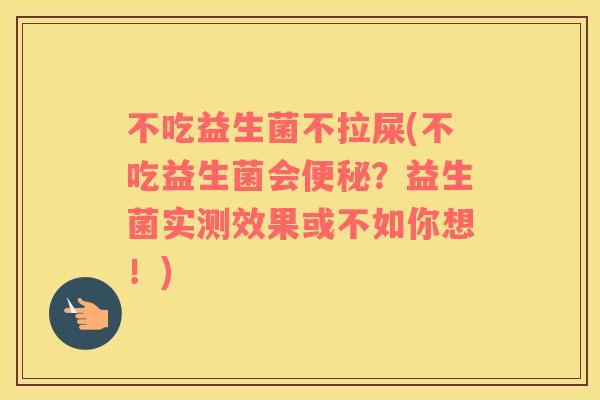 不吃益生菌不拉屎(不吃益生菌会便秘？益生菌实测效果或不如你想！)