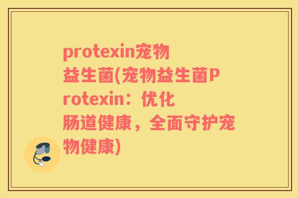 protexin宠物益生菌(宠物益生菌Protexin：优化肠道健康，全面守护宠物健康)
