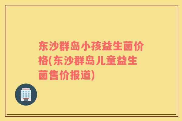 东沙群岛小孩益生菌价格(东沙群岛儿童益生菌售价报道)