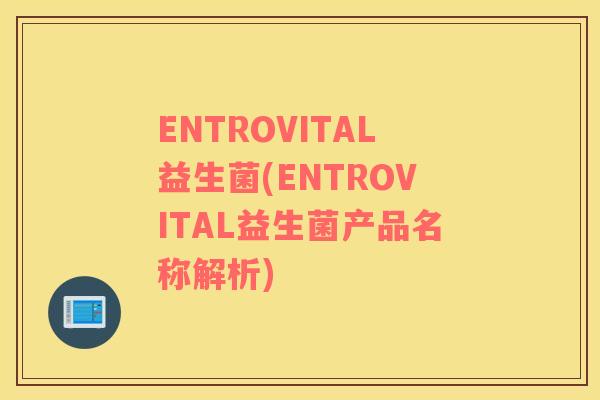 ENTROVITAL益生菌(ENTROVITAL益生菌产品名称解析)