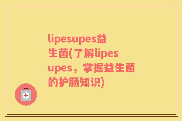 lipesupes益生菌(了解lipesupes，掌握益生菌的护肠知识)