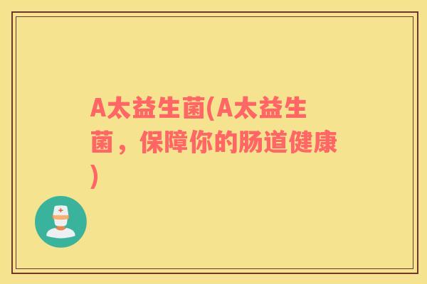 A太益生菌(A太益生菌，保障你的肠道健康)