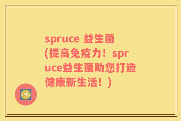 spruce 益生菌(提高免疫力！spruce益生菌助您打造健康新生活！)