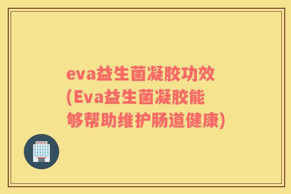 eva益生菌凝胶功效(Eva益生菌凝胶能够帮助维护肠道健康)