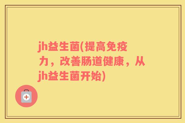 jh益生菌(提高免疫力，改善肠道健康，从jh益生菌开始)
