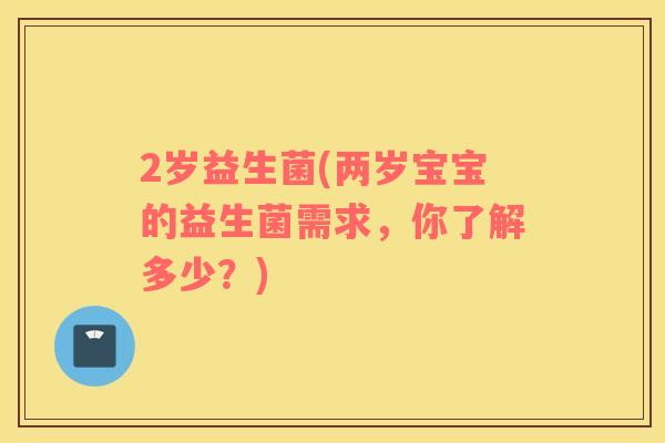 2岁益生菌(两岁宝宝的益生菌需求,你了解多少?) 2岁益生菌(两岁宝宝的益生菌需求,你了解多少?)