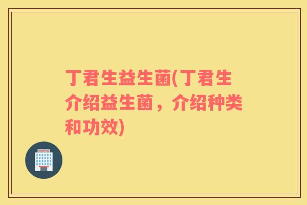 丁君生益生菌(丁君生介绍益生菌，介绍种类和功效)