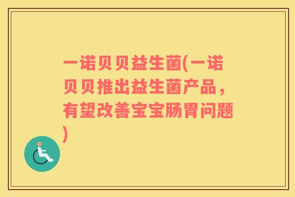 一诺贝贝益生菌(一诺贝贝推出益生菌产品，有望改善宝宝肠胃问题)