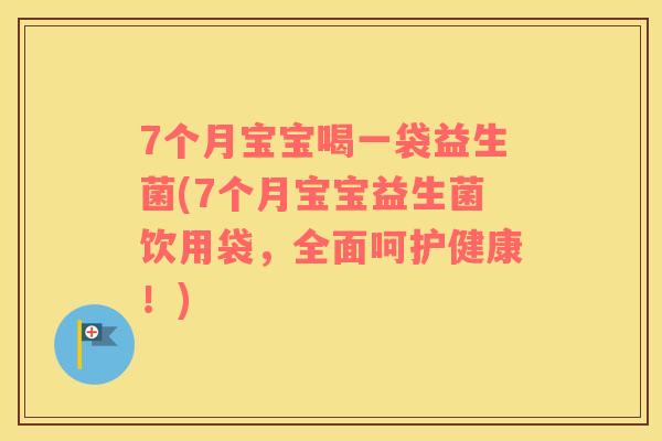 7个月宝宝喝一袋益生菌(7个月宝宝益生菌饮用袋，全面呵护健康！)