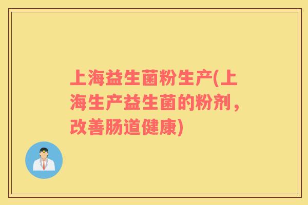 上海益生菌粉生产(上海生产益生菌的粉剂，改善肠道健康)