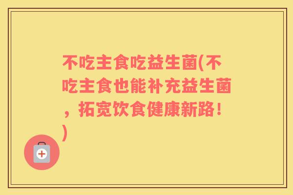 不吃主食吃益生菌(不吃主食也能补充益生菌，拓宽饮食健康新路！)