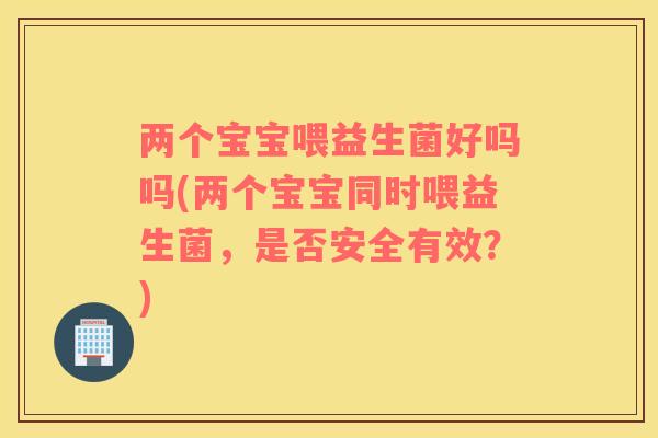 两个宝宝喂益生菌好吗吗(两个宝宝同时喂益生菌，是否安全有效？)